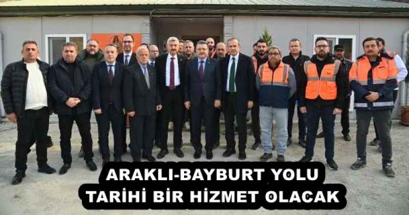 ARAKLI-BAYBURT YOLU TARİHİ BİR HİZMET OLACAK