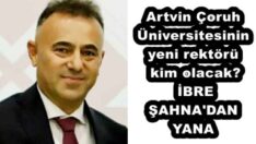 Artvin Çoruh Üniversitesinin yeni rektörü kim olacak? İBRE ŞAHNA’DAN YANA