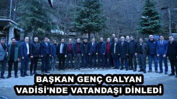 BAŞKAN GENÇ GALYAN VADİSİ’NDE VATANDAŞI DİNLEDİ