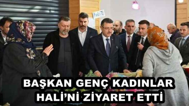 BAŞKAN GENÇ KADINLAR HALİ’Nİ ZİYARET ETTİ
