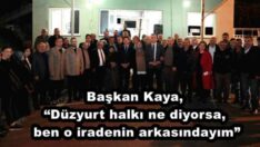 Başkan Kaya, “Düzyurt halkı ne diyorsa, ben o iradenin arkasındayım”