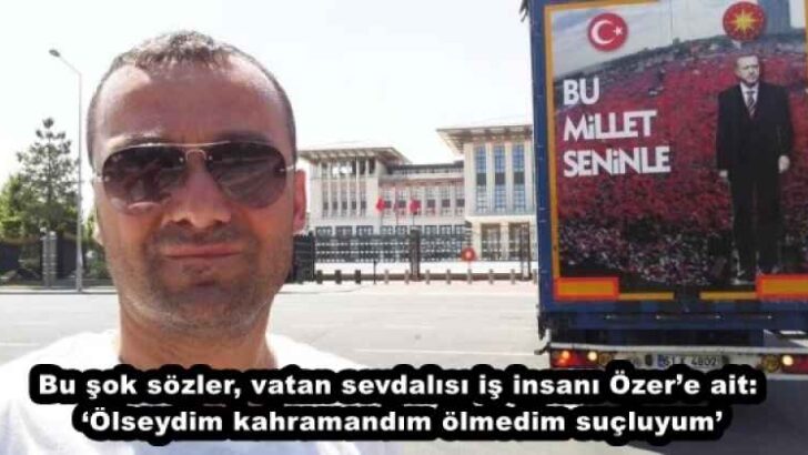 Bu şok sözler, vatan sevdalısı iş insanı Özer’e ait: ‘Ölseydim kahramandım ölmedim suçluyum’