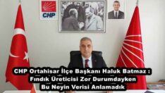 CHP Ortahisar İlçe Başkanı Haluk Batmaz : Fındık Üreticisi Zor Durumdayken Bu Neyin Verisi Anlamadık