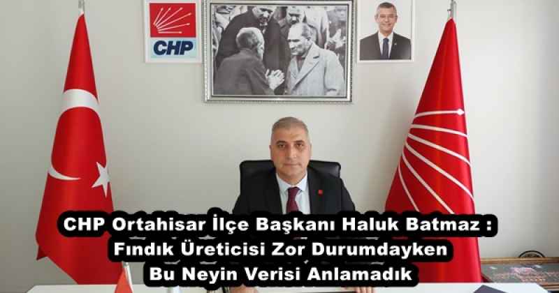 CHP Ortahisar İlçe Başkanı Haluk Batmaz : Fındık Üreticisi Zor Durumdayken Bu Neyin Verisi Anlamadık