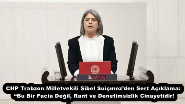 CHP Trabzon Milletvekili Sibel Suiçmez’den Sert Açıklama: “Bu Bir Facia Değil, Rant ve Denetimsizlik Cinayetidir!