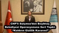 CHP’li Suiçmez’den Beşiktaş Belediyesi Operasyonuna Sert Tepki: “Kaldırın Gizlilik Kararını!”