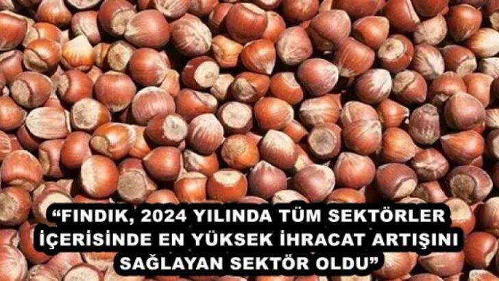 “FINDIK, 2024 YILINDA TÜM SEKTÖRLER İÇERİSİNDE EN YÜKSEK İHRACAT ARTIŞINI SAĞLAYAN SEKTÖR OLDU”