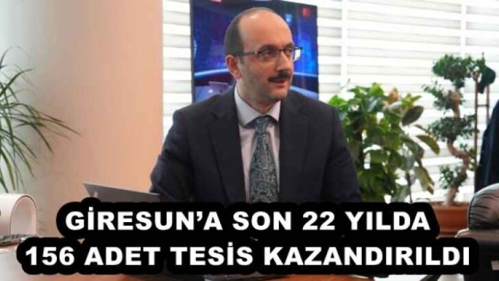 GİRESUN’A SON 22 YILDA 156 ADET TESİS KAZANDIRILDI