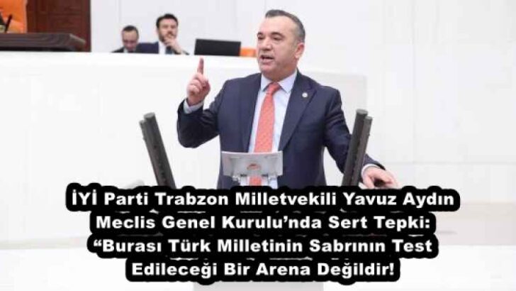 İYİ Parti Trabzon Milletvekili Yavuz Aydın Meclis Genel Kurulu’nda Sert Tepki: “Burası Türk Milletinin Sabrının Test Edileceği Bir Arena Değildir!”
