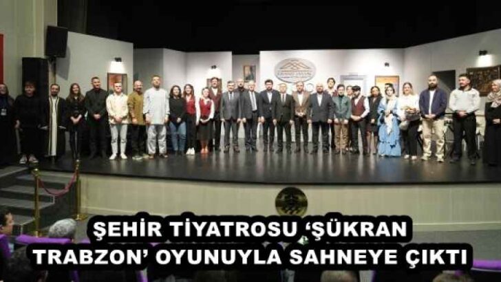 ŞEHİR TİYATROSU ‘ŞÜKRAN TRABZON’ OYUNUYLA SAHNEYE ÇIKTI