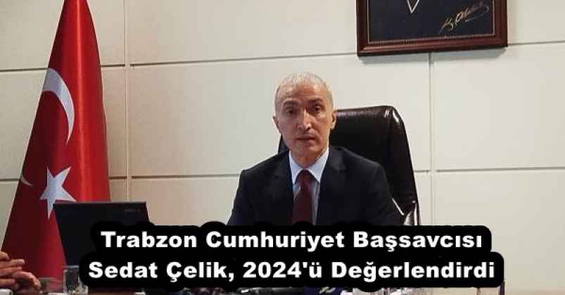 Trabzon Cumhuriyet Başsavcısı Sedat Çelik, 2024'ü Değerlendirdi