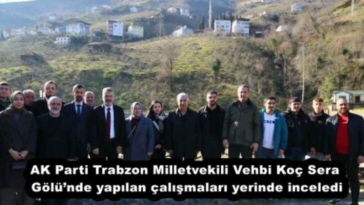 AK Parti Trabzon Milletvekili Vehbi Koç Sera Gölü’nde yapılan çalışmaları yerinde inceledi