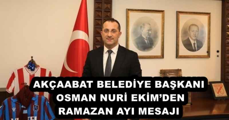 AKÇAABAT BELEDİYE BAŞKANI OSMAN NURİ EKİM’DEN RAMAZAN AYI MESAJI