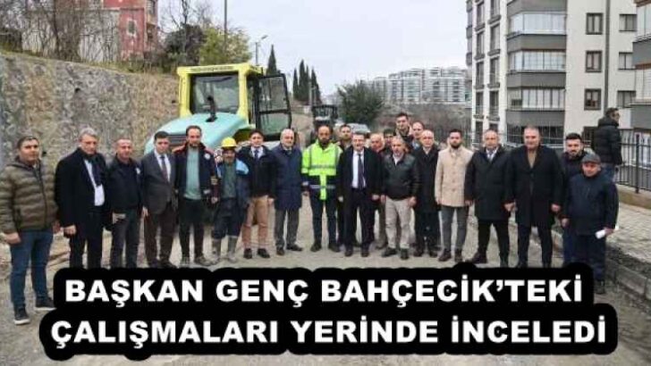 BAŞKAN GENÇ BAHÇECİK’TEKİ ÇALIŞMALARI YERİNDE İNCELEDİ