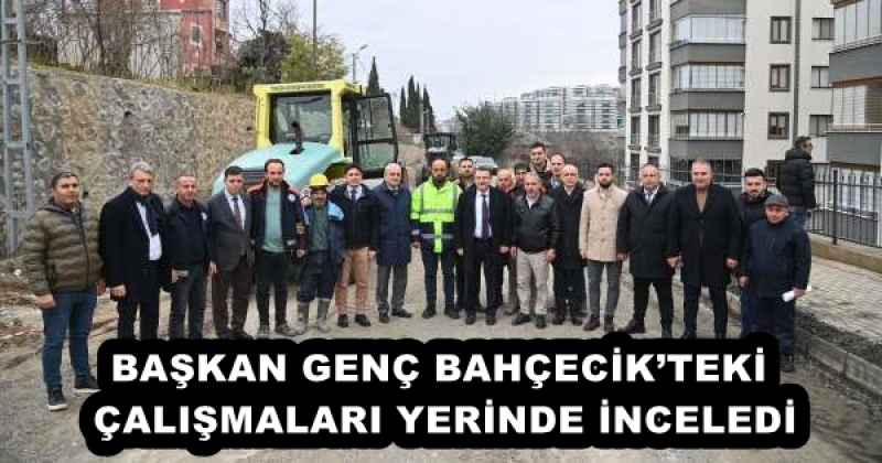 BAŞKAN GENÇ BAHÇECİK’TEKİ ÇALIŞMALARI YERİNDE İNCELEDİ