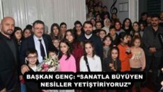 BAŞKAN GENÇ: “SANATLA BÜYÜYEN NESİLLER YETİŞTİRİYORUZ”