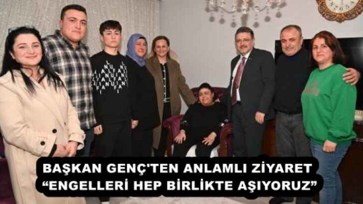 BAŞKAN GENÇ’TEN ANLAMLI ZİYARET “ENGELLERİ HEP BİRLİKTE AŞIYORUZ”