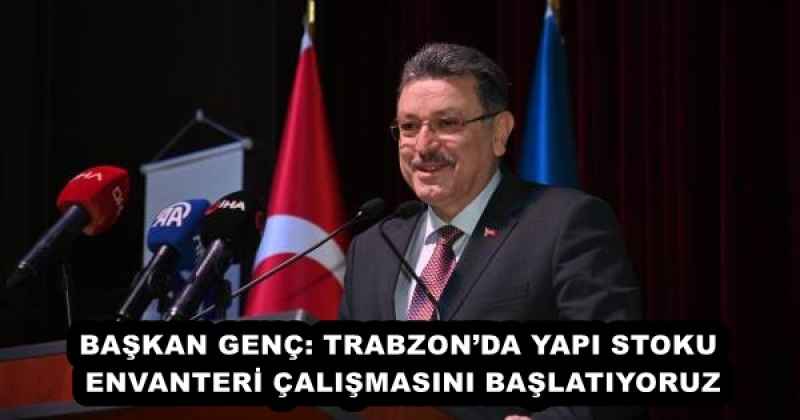 BAŞKAN GENÇ: TRABZON’DA YAPI STOKU ENVANTERİ ÇALIŞMASINI BAŞLATIYORUZ