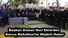 Başkan Osman Nuri Ekim’den Darıca Mahallesi’ne Müjdeli Haber