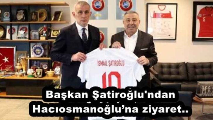 Başkan Şatiroğlu’ndan Hacıosmanoğlu’na ziyaret..