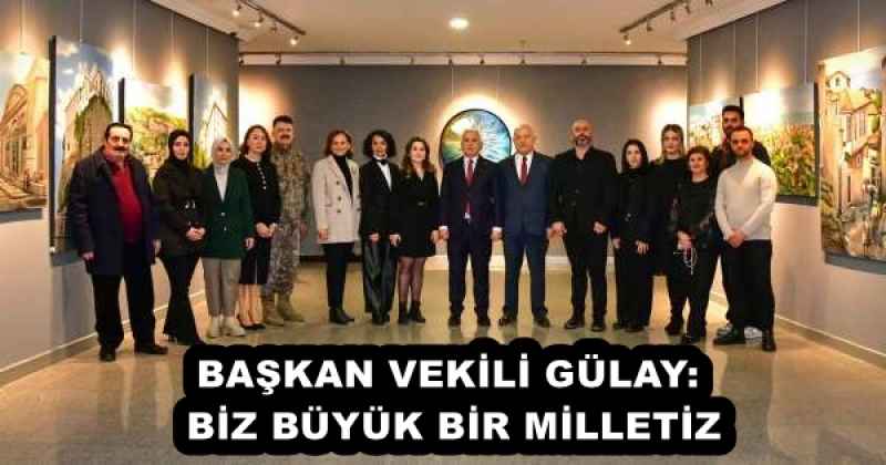 BAŞKAN VEKİLİ GÜLAY: BİZ BÜYÜK BİR MİLLETİZ