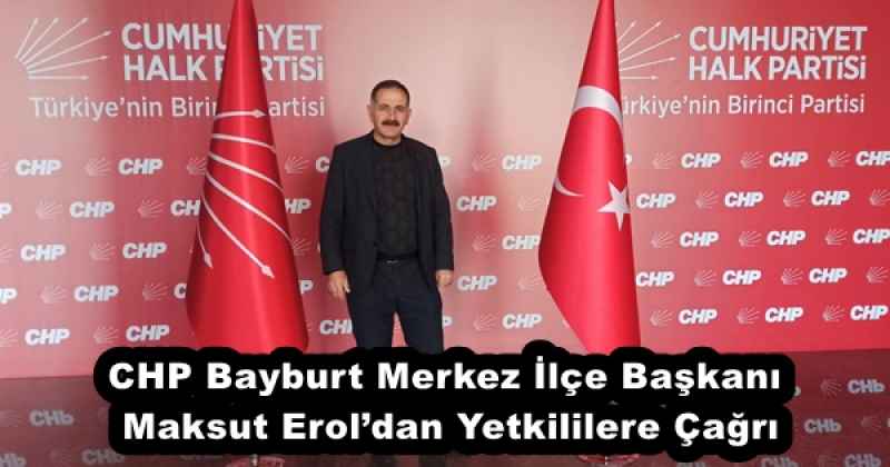 CHP Bayburt Merkez İlçe Başkanı Maksut Erol’dan Yetkililere Çağrı