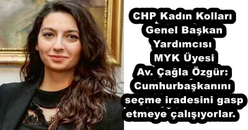 CHP Kadın Kolları Genel Başkan Yardımcısı MYK Üyesi Av. Çağla Özgür: Cumhurbaşkanını seçme iradesini gasp etmeye çalışıyorlar. 