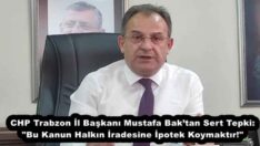CHP Trabzon İl Başkanı Mustafa Bak’tan Sert Tepki: “Bu Kanun Halkın İradesine İpotek Koymaktır!”