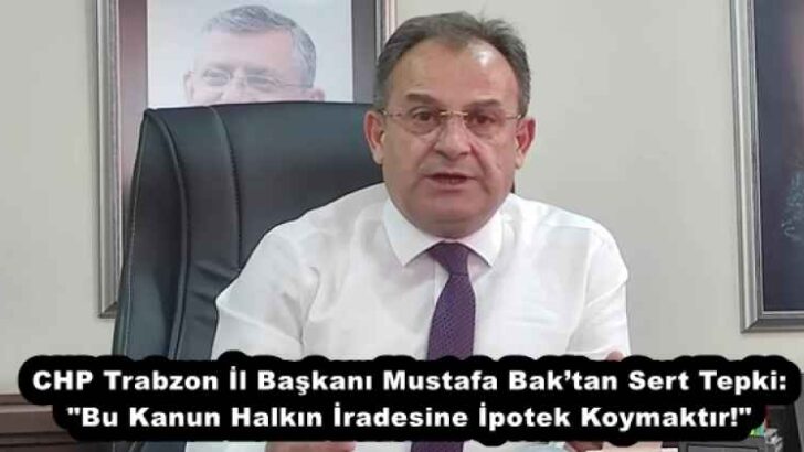 CHP Trabzon İl Başkanı Mustafa Bak’tan Sert Tepki: “Bu Kanun Halkın İradesine İpotek Koymaktır!”