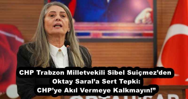 CHP Trabzon Milletvekili Sibel Suiçmez’den Oktay Saral’a Sert Tepki: CHP’ye Akıl Vermeye Kalkmayın!”