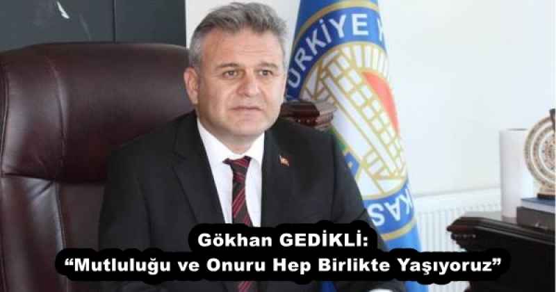 Gökhan GEDİKLİ: “Mutluluğu ve Onuru Hep Birlikte Yaşıyoruz”