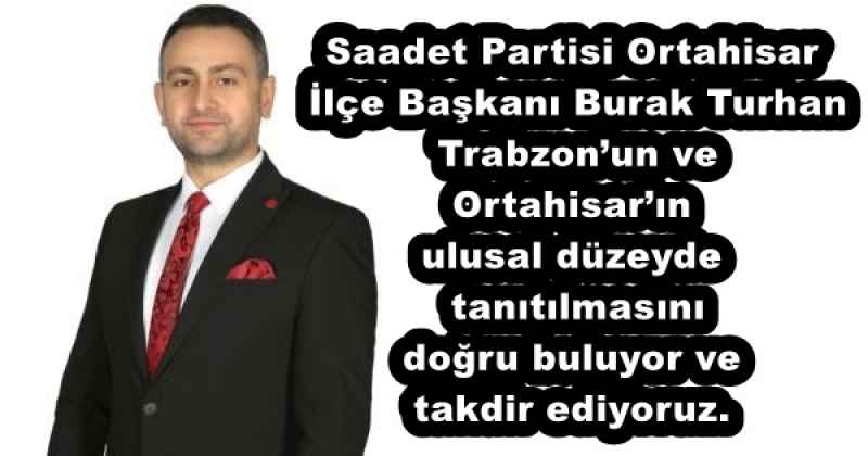 Saadet Partisi Ortahisar İlçe Başkanı  Burak Turhan Trabzon’un ve Ortahisar’ın ulusal düzeyde tanıtılmasını doğru buluyor ve takdir ediyoruz.