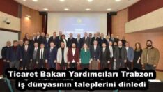 Ticaret Bakan Yardımcıları Trabzon iş dünyasının taleplerini dinledi