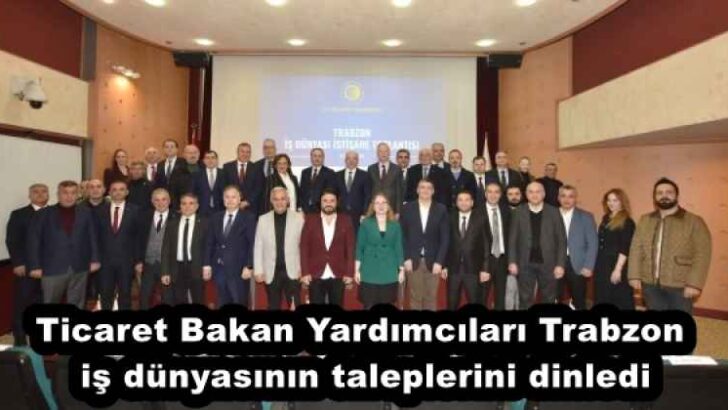 Ticaret Bakan Yardımcıları Trabzon iş dünyasının taleplerini dinledi