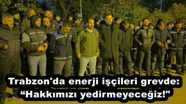 Trabzon’da enerji işçileri grevde: “Hakkımızı yedirmeyeceğiz!”