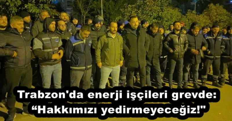 Trabzon'da enerji işçileri grevde: “Hakkımızı yedirmeyeceğiz!"