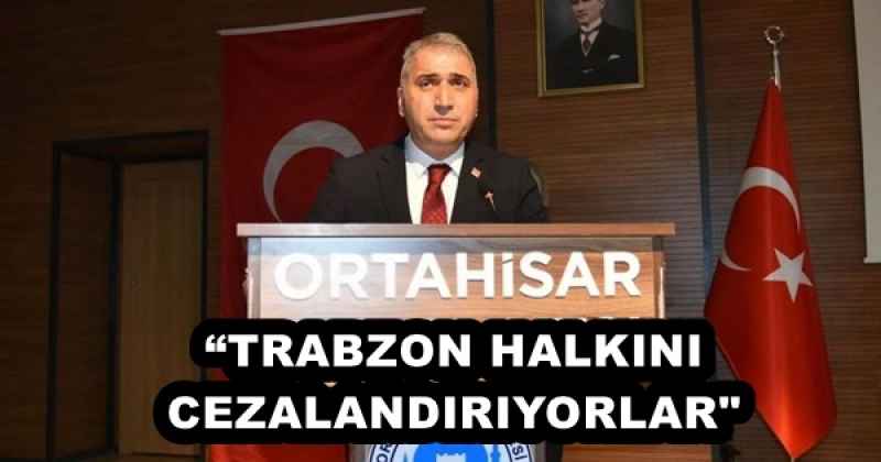 “TRABZON HALKINI CEZALANDIRIYORLAR"