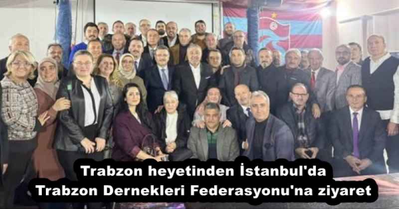 Trabzon heyetinden İstanbul'da Trabzon Dernekleri Federasyonu'na ziyaret