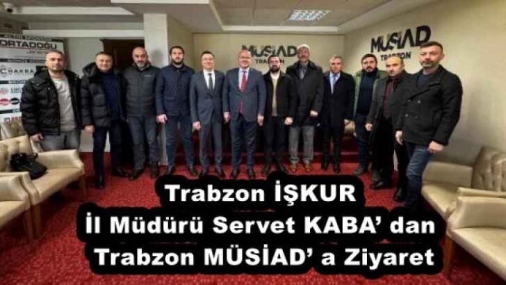 Trabzon İŞKUR İl Müdürü Servet KABA’ dan Trabzon MÜSİAD’ a Ziyaret