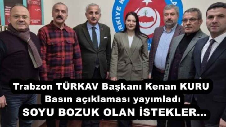 Trabzon TÜRKAV Başkanı Kenan KURU Basın açıklaması yayımladı SOYU BOZUK OLAN İSTEKLER…