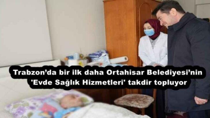 Trabzon’da bir ilk daha Ortahisar Belediyesi’nin ‘Evde Sağlık Hizmetleri’ takdir topluyor