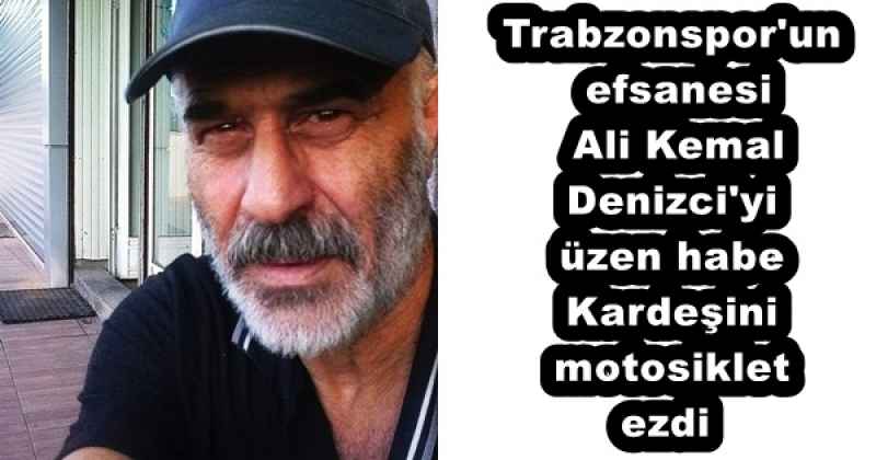 Trabzonspor'un efsanesi Ali Kemal Denizci'yi üzen haber Kardeşini motosiklet ezdi            