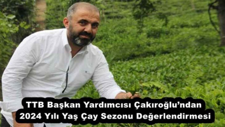 TTB Başkan Yardımcısı Çakıroğlu’ndan 2024 Yılı Yaş Çay Sezonu Değerlendirmesi