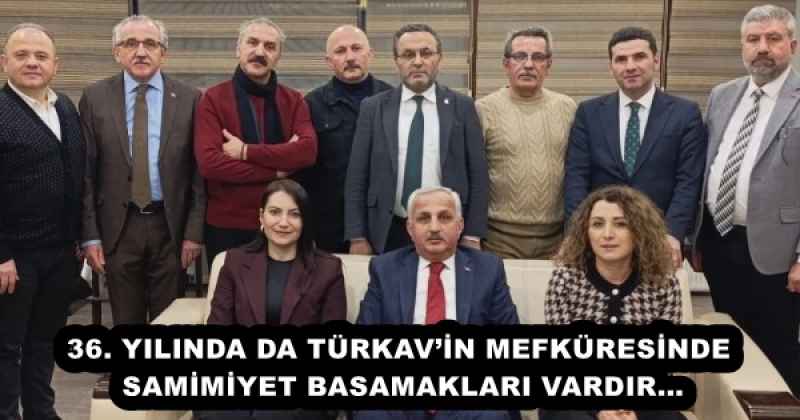 36. YILINDA DA TÜRKAV’İN MEFKÜRESİNDE SAMİMİYET BASAMAKLARI VARDIR…