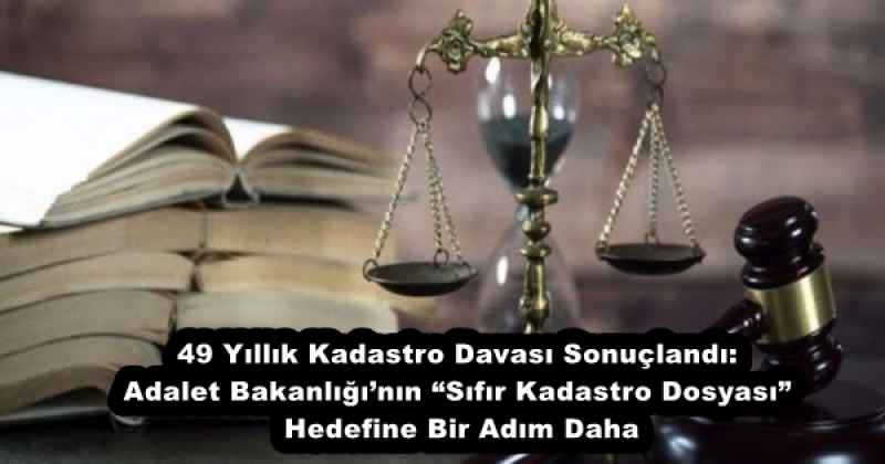 49 Yıllık Kadastro Davası Sonuçlandı: Adalet Bakanlığı’nın “Sıfır Kadastro Dosyası” Hedefine Bir Adım Daha
