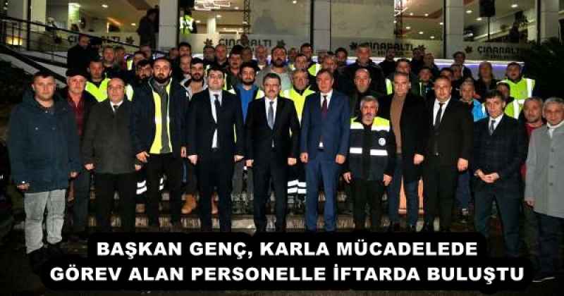 BAŞKAN GENÇ, KARLA MÜCADELEDE GÖREV ALAN PERSONELLE İFTARDA BULUŞTU