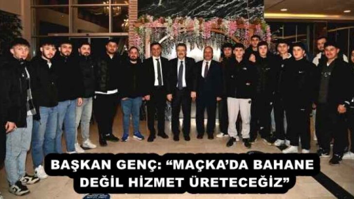 BAŞKAN GENÇ: “MAÇKA’DA BAHANE DEĞİL HİZMET ÜRETECEĞİZ”
