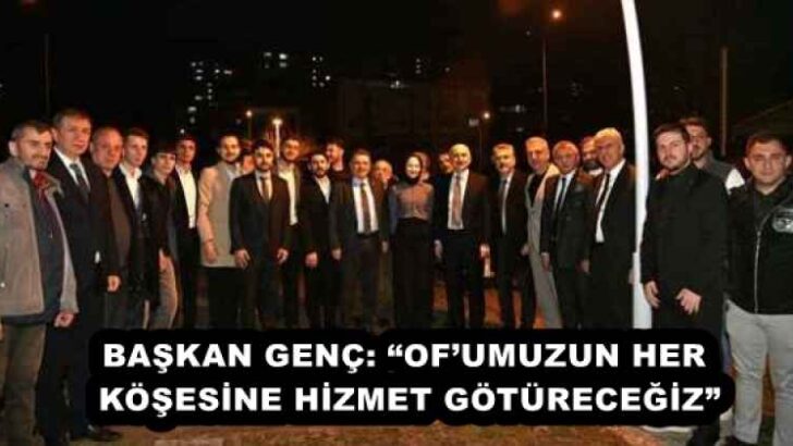 BAŞKAN GENÇ: “OF’UMUZUN HER KÖŞESİNE HİZMET GÖTÜRECEĞİZ”