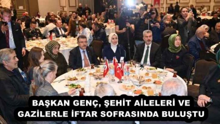 BAŞKAN GENÇ, ŞEHİT AİLELERİ VE GAZİLERLE İFTAR SOFRASINDA BULUŞTU