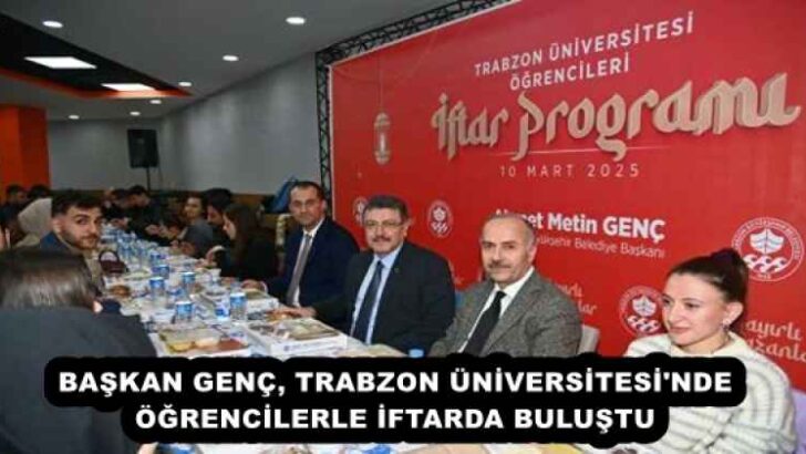 BAŞKAN GENÇ, TRABZON ÜNİVERSİTESİ’NDE ÖĞRENCİLERLE İFTARDA BULUŞTU